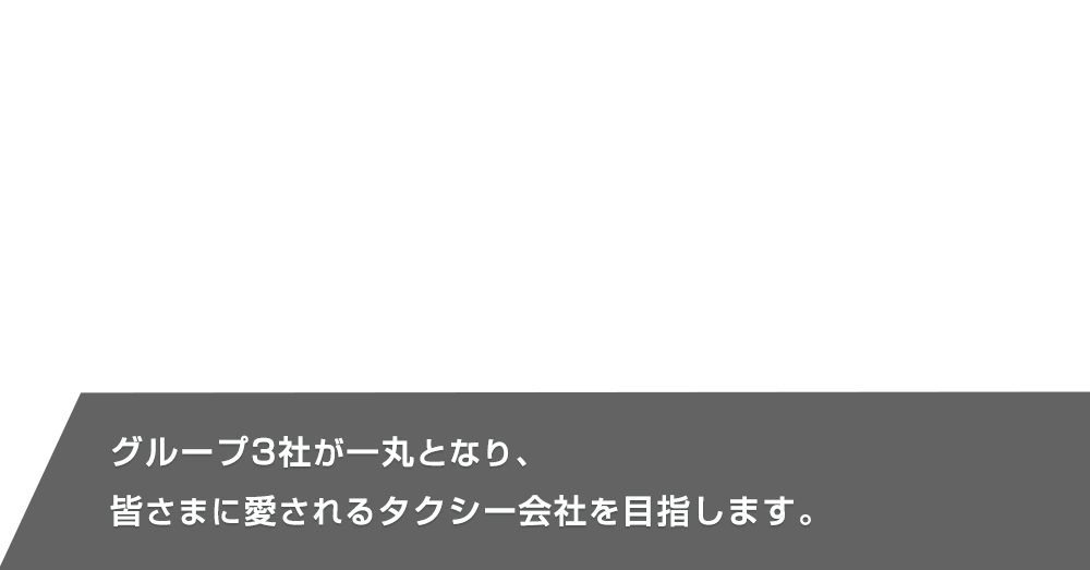 グループ3社が一丸となり、皆さまに愛されるタクシー会社を目指します。